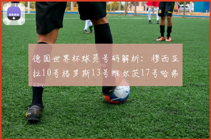 德国世界杯球员号码解析：穆西亚拉10号格罗斯13号维尔茨17号哈弗茨7号的背后故事