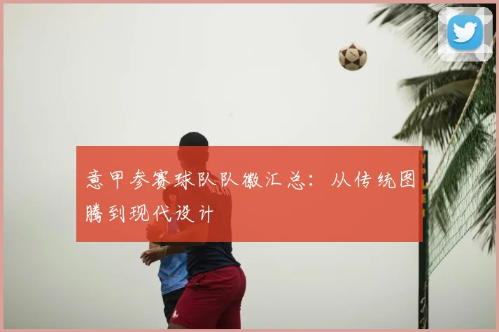 意甲参赛球队队徽汇总：从传统图腾到现代设计