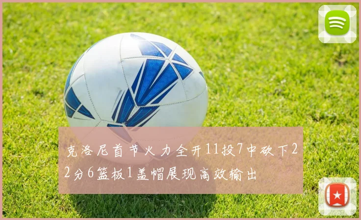 克洛尼首节火力全开11投7中砍下22分6篮板1盖帽展现高效输出