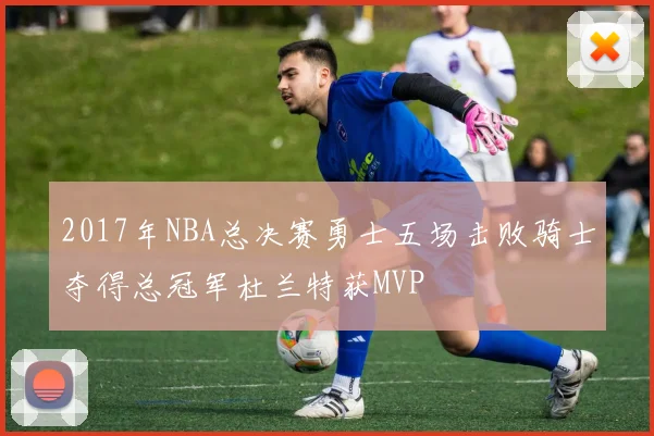 2017年NBA总决赛勇士五场击败骑士夺得总冠军杜兰特获MVP