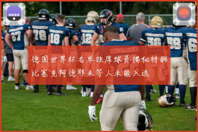 德国世界杯名单缺席球员揭秘特狮比塞克阿德耶米等人未能入选
