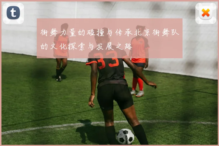 街舞力量的碰撞与传承北京街舞队的文化探索与发展之路