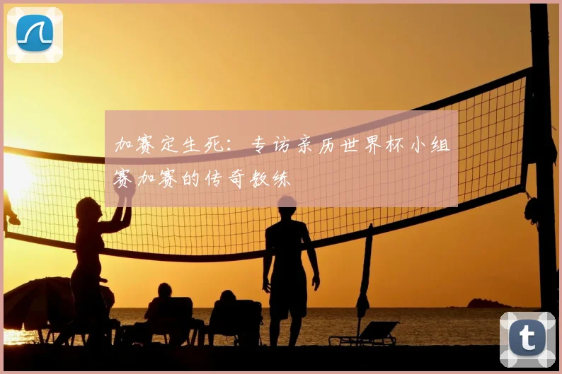 加赛定生死：专访亲历世界杯小组赛加赛的传奇教练