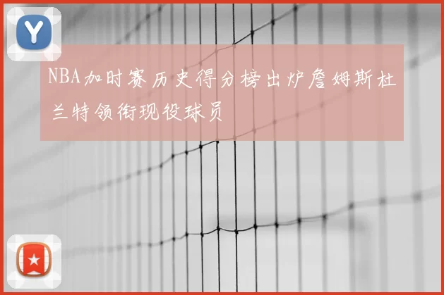 NBA加时赛历史得分榜出炉詹姆斯杜兰特领衔现役球员
