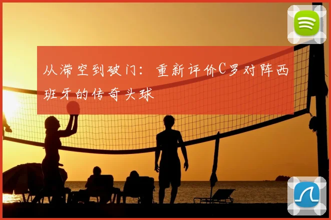 从滞空到破门：重新评价C罗对阵西班牙的传奇头球
