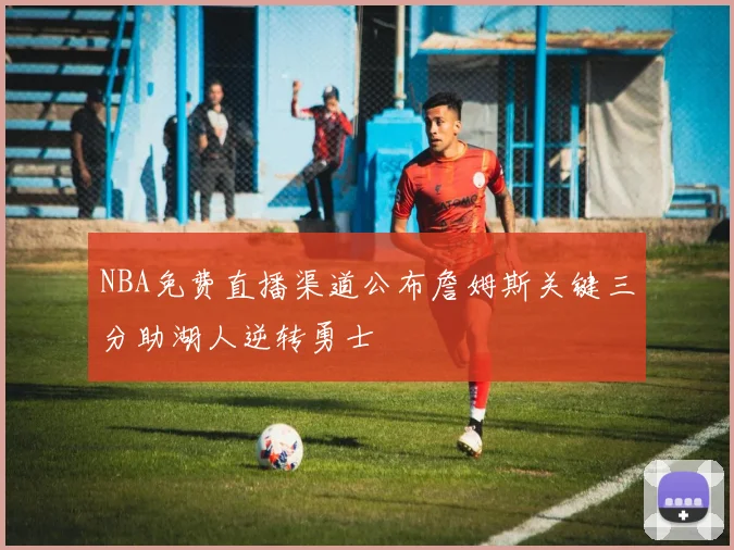 NBA免费直播渠道公布詹姆斯关键三分助湖人逆转勇士