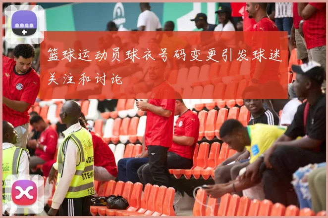篮球运动员球衣号码变更引发球迷关注和讨论