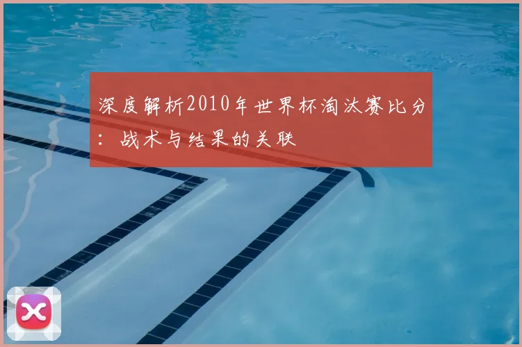 深度解析2010年世界杯淘汰赛比分：战术与结果的关联