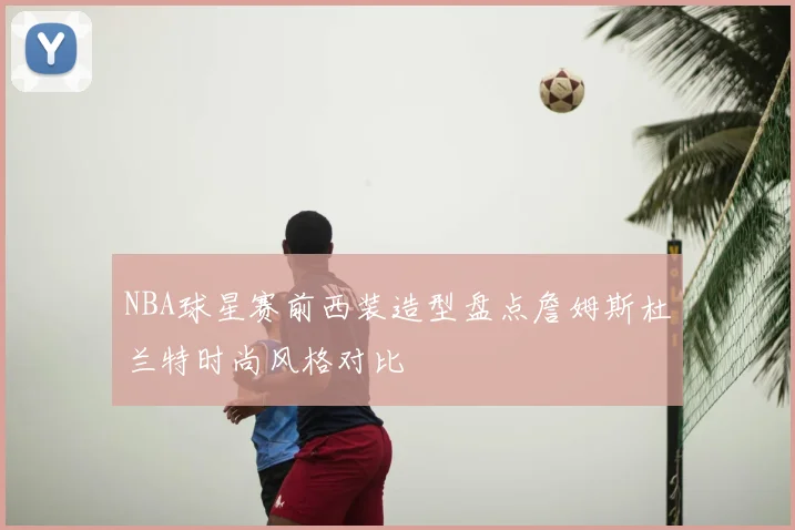 NBA球星赛前西装造型盘点詹姆斯杜兰特时尚风格对比