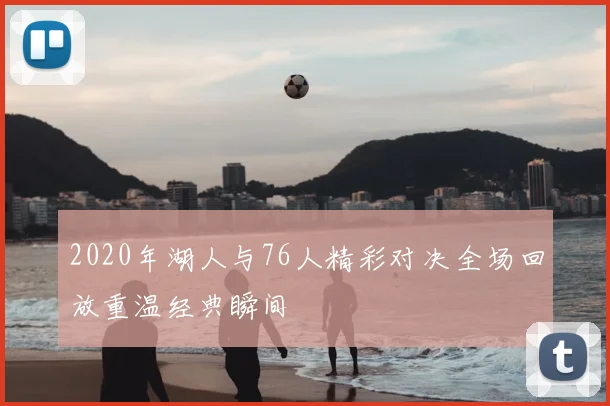 2020年湖人与76人精彩对决全场回放重温经典瞬间