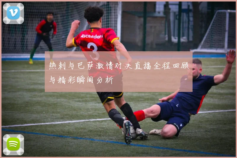 热刺与巴萨激情对决直播全程回顾与精彩瞬间分析