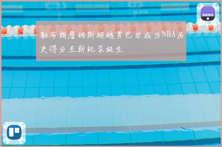 勒布朗詹姆斯超越贾巴尔成为NBA历史得分王新纪录诞生