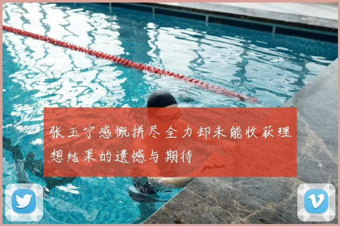 张玉宁感慨拼尽全力却未能收获理想结果的遗憾与期待