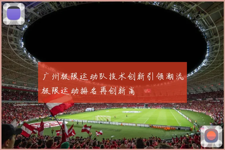 广州极限运动队技术创新引领潮流极限运动排名再创新高