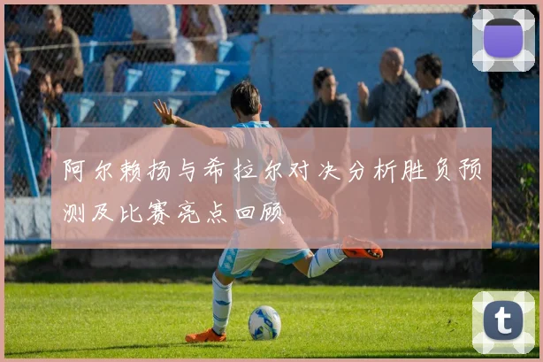 阿尔赖扬与希拉尔对决分析胜负预测及比赛亮点回顾