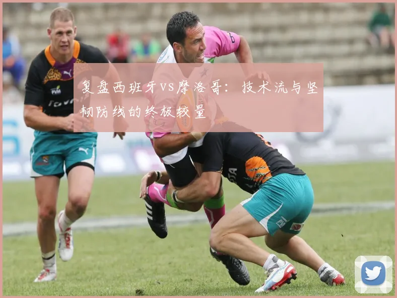 复盘西班牙vs摩洛哥：技术流与坚韧防线的终极较量