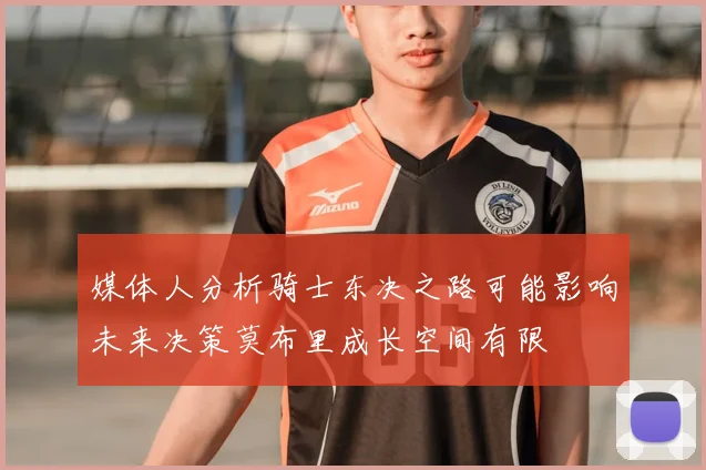 媒体人分析骑士东决之路可能影响未来决策莫布里成长空间有限