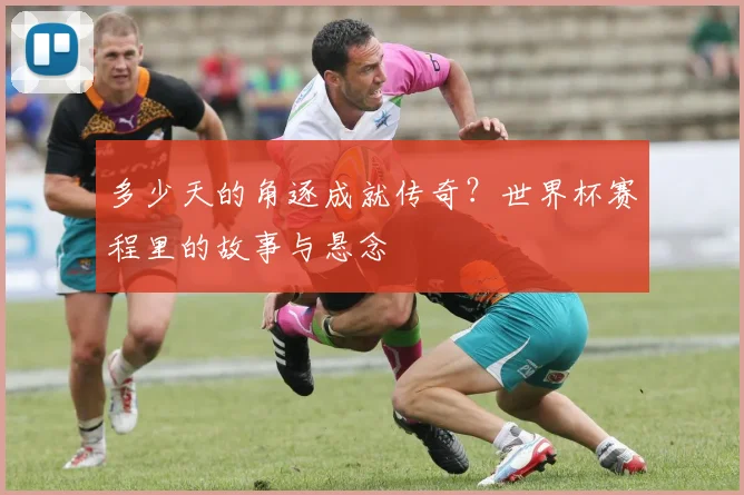 多少天的角逐成就传奇？世界杯赛程里的故事与悬念