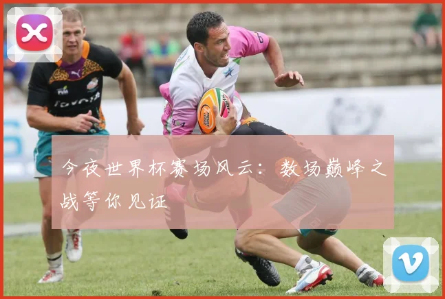今夜世界杯赛场风云：数场巅峰之战等你见证