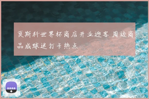 莫斯科世界杯商店开业迎客 周边商品成球迷打卡热点