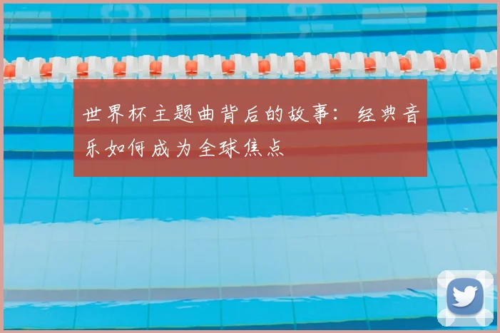 世界杯主题曲背后的故事：经典音乐如何成为全球焦点