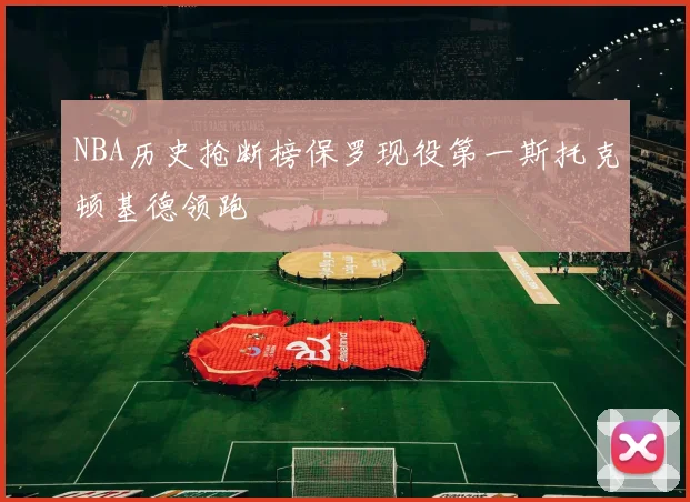 NBA历史抢断榜保罗现役第一斯托克顿基德领跑