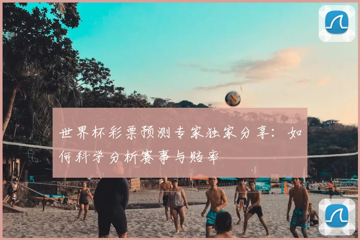 世界杯彩票预测专家独家分享：如何科学分析赛事与赔率