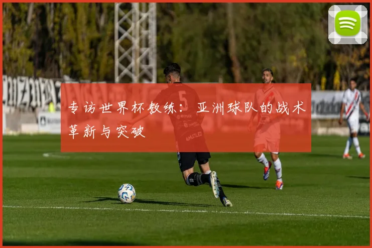 专访世界杯教练：亚洲球队的战术革新与突破