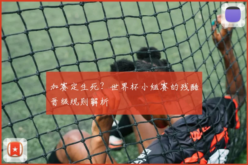 加赛定生死？世界杯小组赛的残酷晋级规则解析