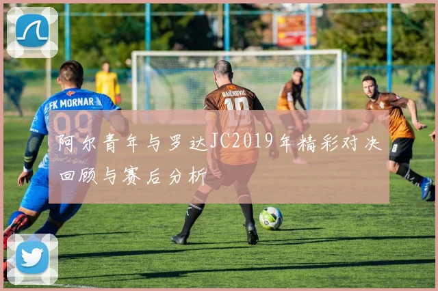 阿尔青年与罗达JC2019年精彩对决回顾与赛后分析