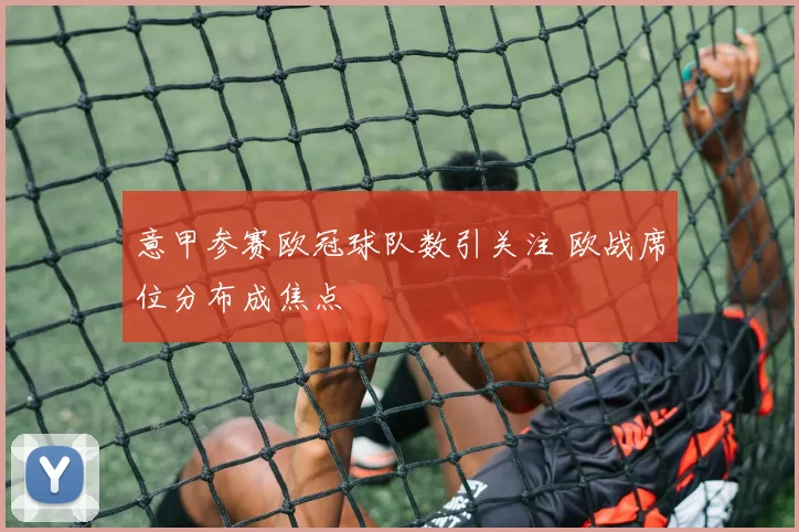 意甲参赛欧冠球队数引关注 欧战席位分布成焦点