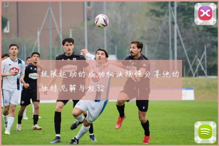 极限运动的成功秘诀杨强分享他的独特见解与经验