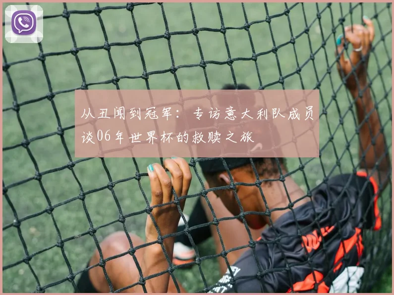 从丑闻到冠军：专访意大利队成员谈06年世界杯的救赎之旅
