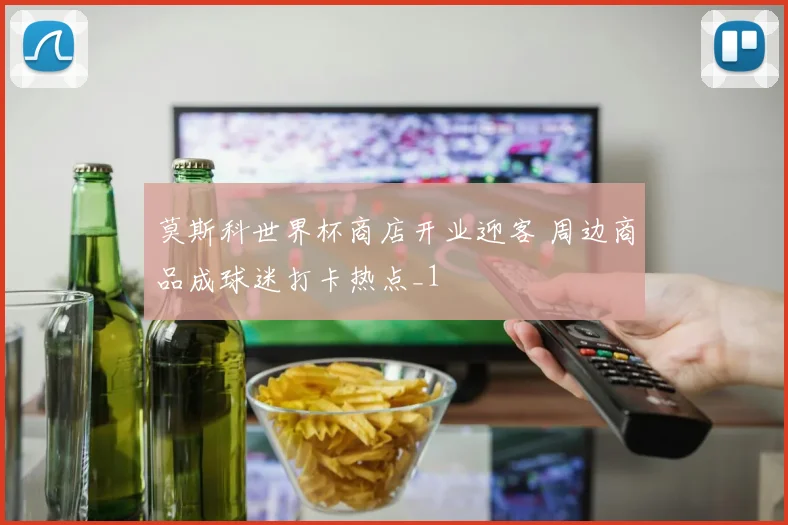 莫斯科世界杯商店开业迎客 周边商品成球迷打卡热点_1