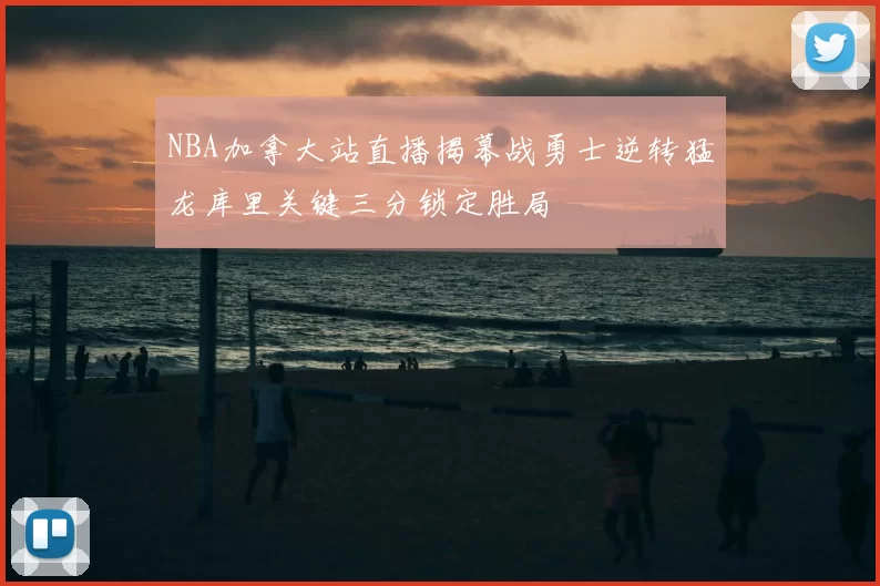 NBA加拿大站直播揭幕战勇士逆转猛龙库里关键三分锁定胜局