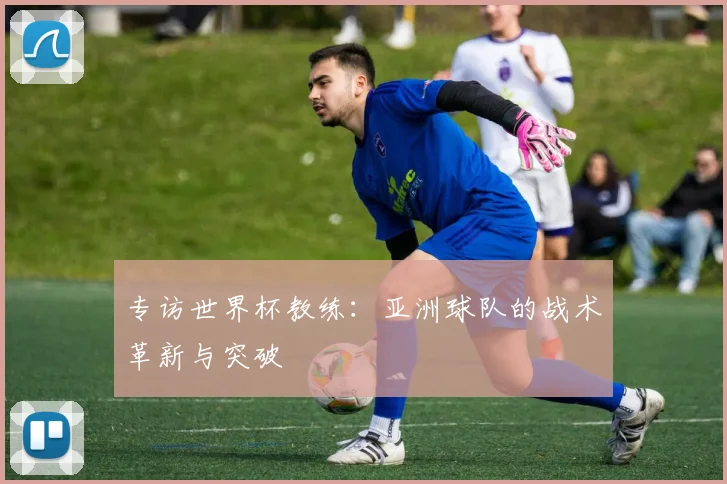 专访世界杯教练：亚洲球队的战术革新与突破
