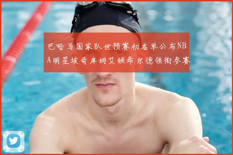 巴哈马国家队世预赛初名单公布NBA明星埃奇库姆艾顿希尔德领衔参赛阵容