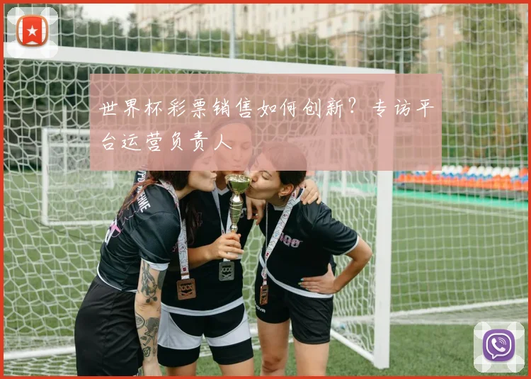 世界杯彩票销售如何创新？专访平台运营负责人