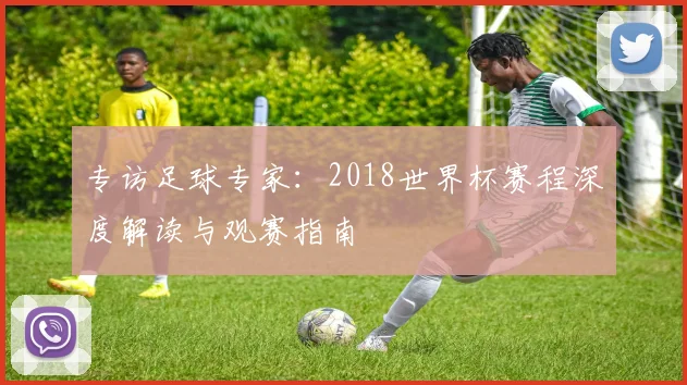 专访足球专家：2018世界杯赛程深度解读与观赛指南