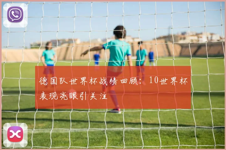 德国队世界杯战绩回顾：10世界杯表现亮眼引关注
