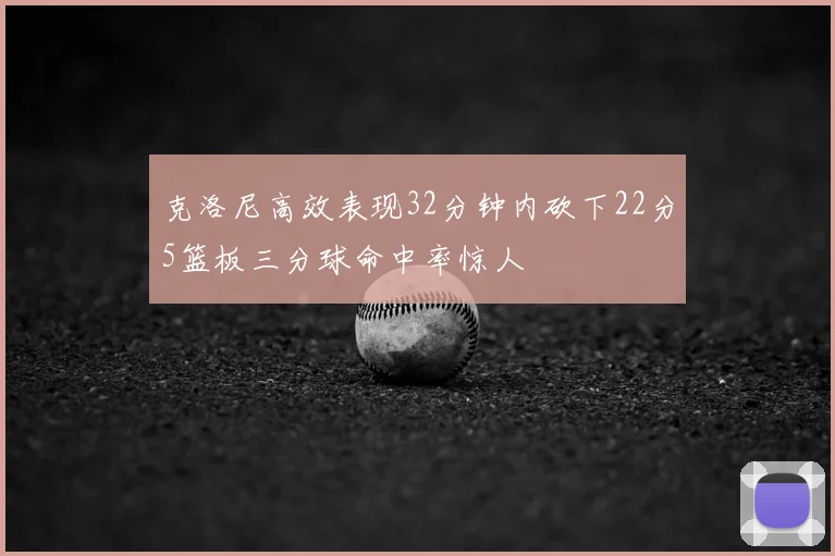 克洛尼高效表现32分钟内砍下22分5篮板三分球命中率惊人