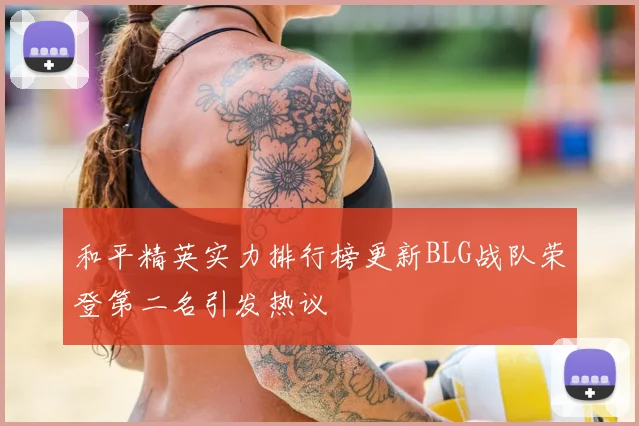和平精英实力排行榜更新BLG战队荣登第二名引发热议