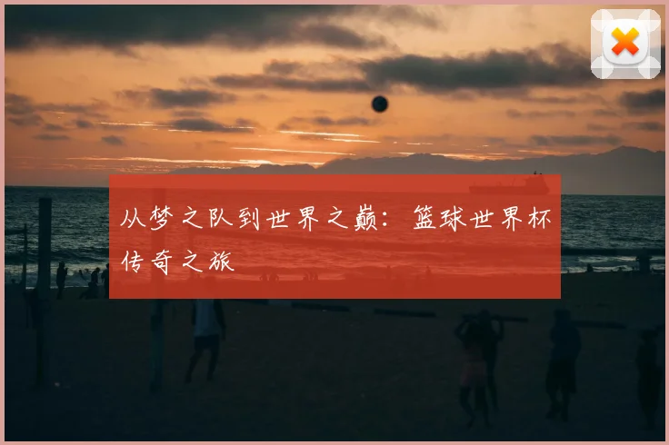 从梦之队到世界之巅：篮球世界杯传奇之旅