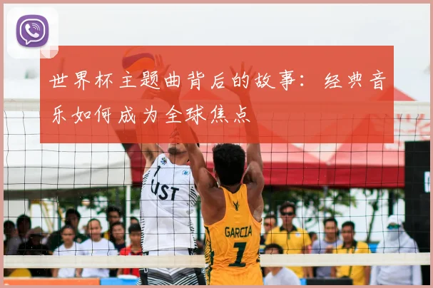 世界杯主题曲背后的故事：经典音乐如何成为全球焦点