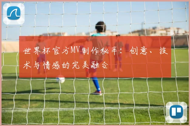 世界杯官方MV制作秘辛：创意、技术与情感的完美融合