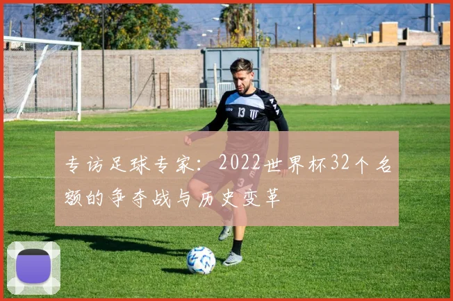 专访足球专家:2022世界杯32个名额的争夺战与历史变革
