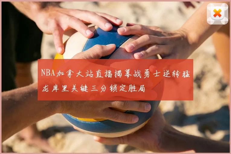 NBA加拿大站直播揭幕战勇士逆转猛龙库里关键三分锁定胜局