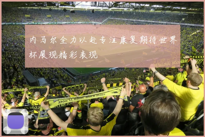 内马尔全力以赴专注康复期待世界杯展现精彩表现