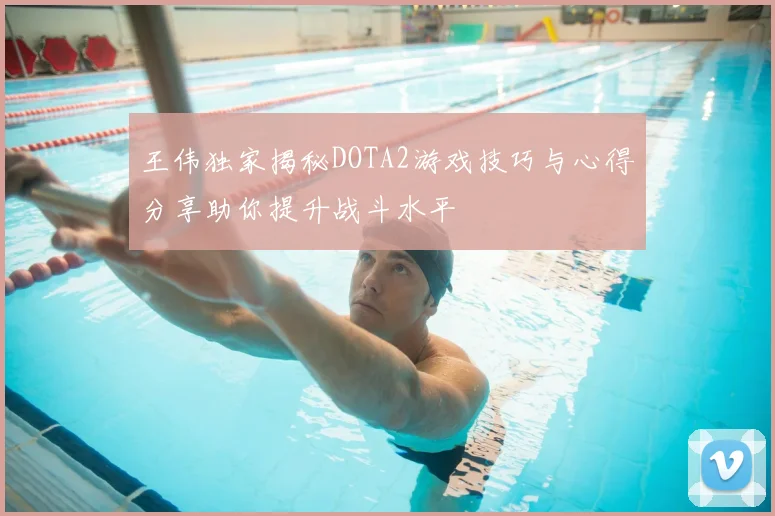 王伟独家揭秘DOTA2游戏技巧与心得分享助你提升战斗水平