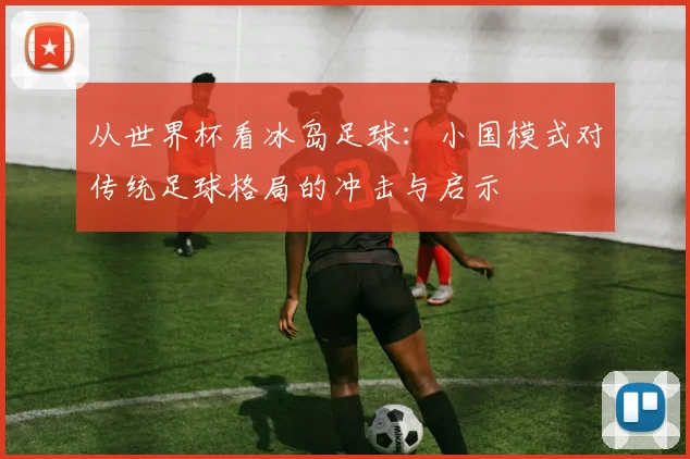 从世界杯看冰岛足球：小国模式对传统足球格局的冲击与启示